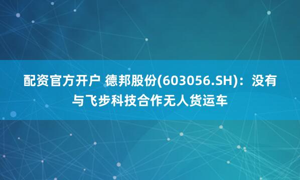 配资官方开户 德邦股份(603056.SH)：没有与飞步科技合作无人货运车