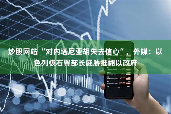 炒股网站 “对内塔尼亚胡失去信心”，外媒：以色列极右翼部长威胁推翻以政府