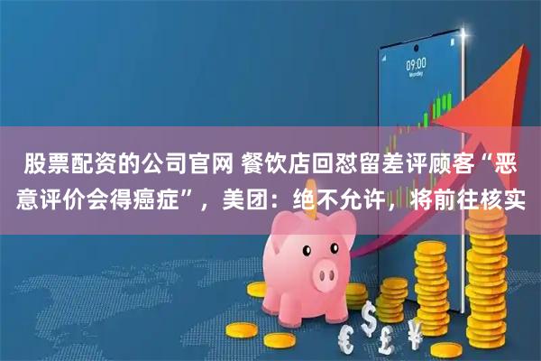 股票配资的公司官网 餐饮店回怼留差评顾客“恶意评价会得癌症”，美团：绝不允许，将前往核实