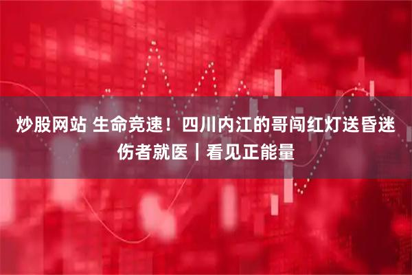 炒股网站 生命竞速！四川内江的哥闯红灯送昏迷伤者就医｜看见正能量