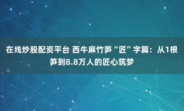 在线炒股配资平台 西牛麻竹笋“匠”字篇：从1根笋到8.8万人的匠心筑梦