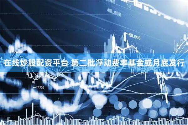 在线炒股配资平台 第二批浮动费率基金或月底发行