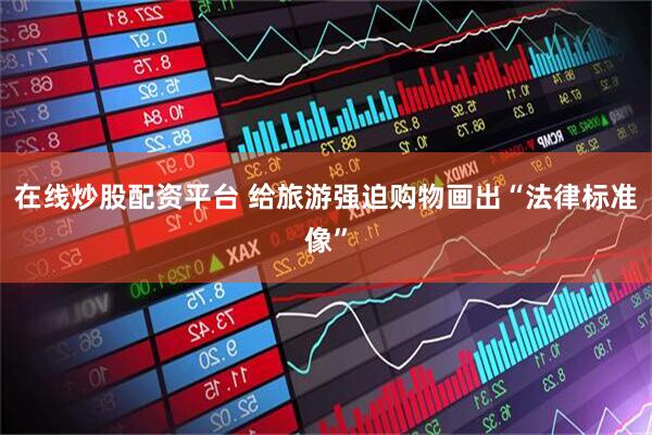 在线炒股配资平台 给旅游强迫购物画出“法律标准像”