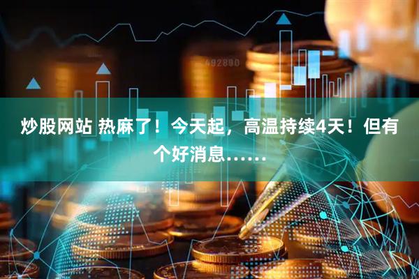 炒股网站 热麻了！今天起，高温持续4天！但有个好消息……