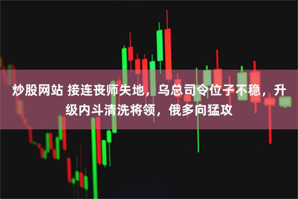 炒股网站 接连丧师失地，乌总司令位子不稳，升级内斗清洗将领，俄多向猛攻