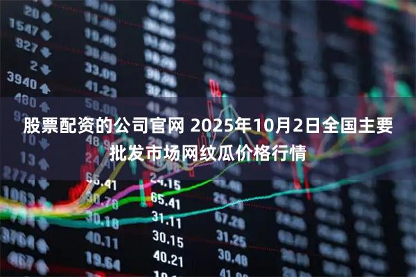股票配资的公司官网 2025年10月2日全国主要批发市场网纹瓜价格行情