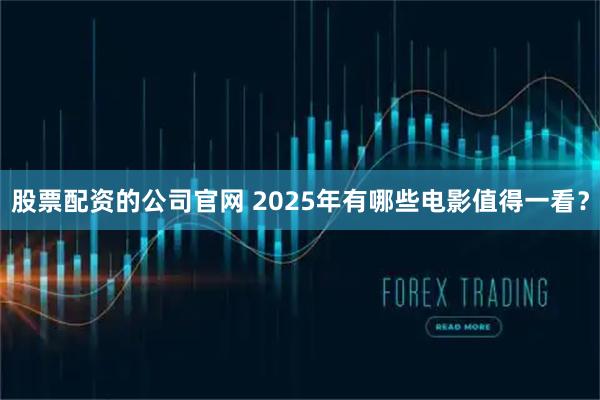 股票配资的公司官网 2025年有哪些电影值得一看？