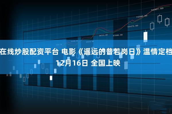 在线炒股配资平台 电影《遥远的普若岗日》温情定档  12月16日 全国上映