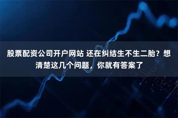 股票配资公司开户网站 还在纠结生不生二胎？想清楚这几个问题，你就有答案了