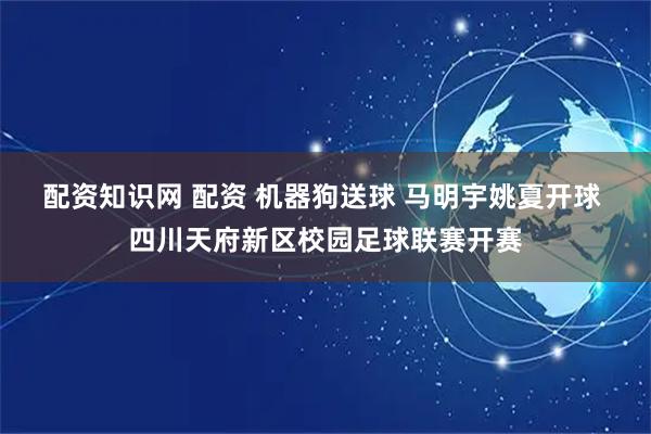 配资知识网 配资 机器狗送球 马明宇姚夏开球 四川天府新区校园足球联赛开赛