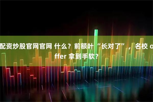 配资炒股官网官网 什么？前额叶 “长对了” ，名校 offer 拿到手软？