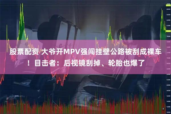 股票配资 大爷开MPV强闯挂壁公路被刮成裸车！目击者：后视镜刮掉、轮胎也爆了