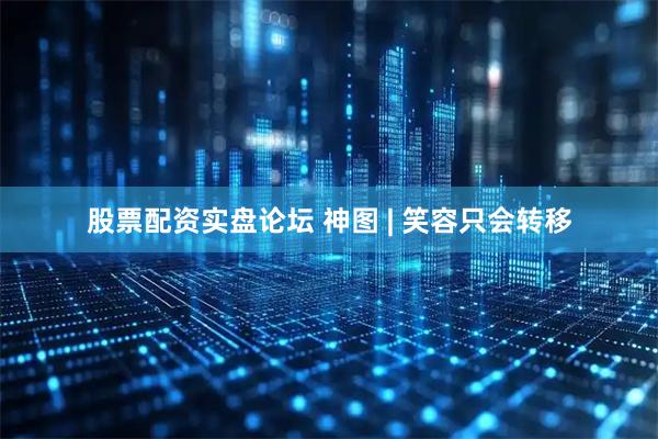 股票配资实盘论坛 神图 | 笑容只会转移