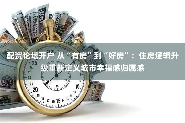 配资论坛开户 从“有房”到“好房”：住房逻辑升级重新定义城市幸福感归属感