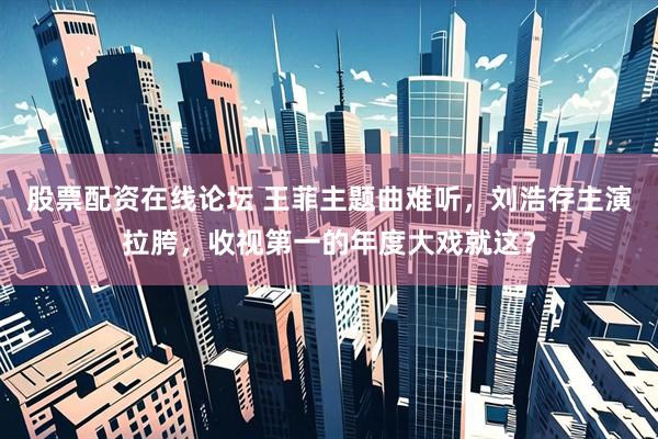 股票配资在线论坛 王菲主题曲难听，刘浩存主演拉胯，收视第一的年度大戏就这？