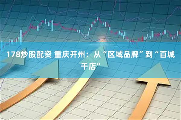 178炒股配资 重庆开州：从“区域品牌”到“百城千店”